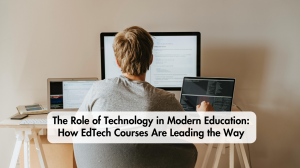 The Role of Technology in Modern Education: How EdTech Courses Are Leading the Way