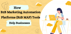 How B2B Marketing Automation Platforms (B2B MAP) Tools Help Businesses