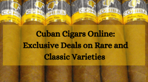 Cuban Cigars Online: Exclusive Deals on Rare and Classic Varieties 