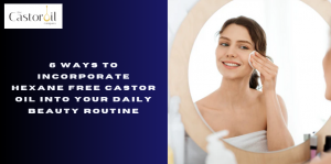6 Ways to Incorporate Hexane Free Castor Oil into Your Daily Beauty Routine