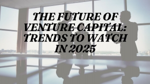 The Future of Venture Capital: Trends to Watch in 2025