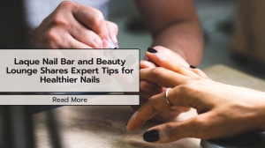Laque Nail Bar and Beauty Lounge Shares Expert Tips for Healthier Nails