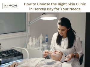 How to Choose the Right Skin Clinic in Hervey Bay for Your Needs