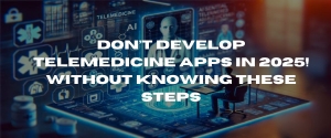 Don’t Develop Telemedicine Apps in 2025 without knowing these steps